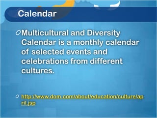 Calendar

Multicultural and Diversity
Calendar is a monthly calendar
of selected events and
celebrations from different
cultures.


http://www.dom.com/about/education/culture/ap
ril.jsp
 