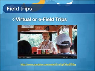 Field trips
   Virtual or e-Field Trips




      http://www.youtube.com/watch?v=YgVYlzdPSAg
 