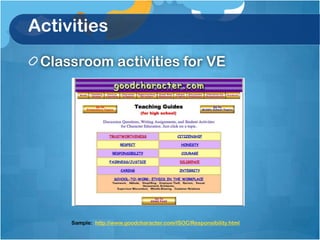 Activities
 Classroom activities for VE




     Sample: http://www.goodcharacter.com/ISOC/Responsibility.html
 