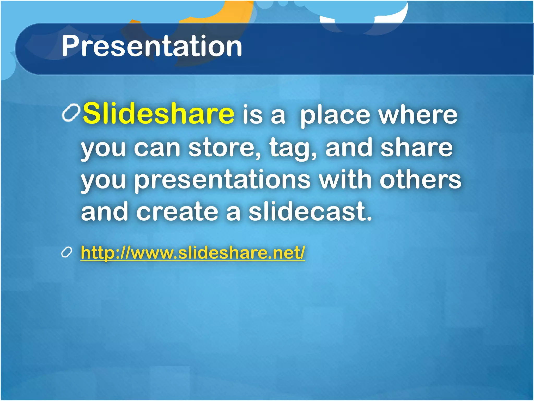 Presentation

 Slideshare is a place where
 you can store, tag, and share
 you presentations with others
 and create a slidecast.
 http://www.slideshare.net/
 