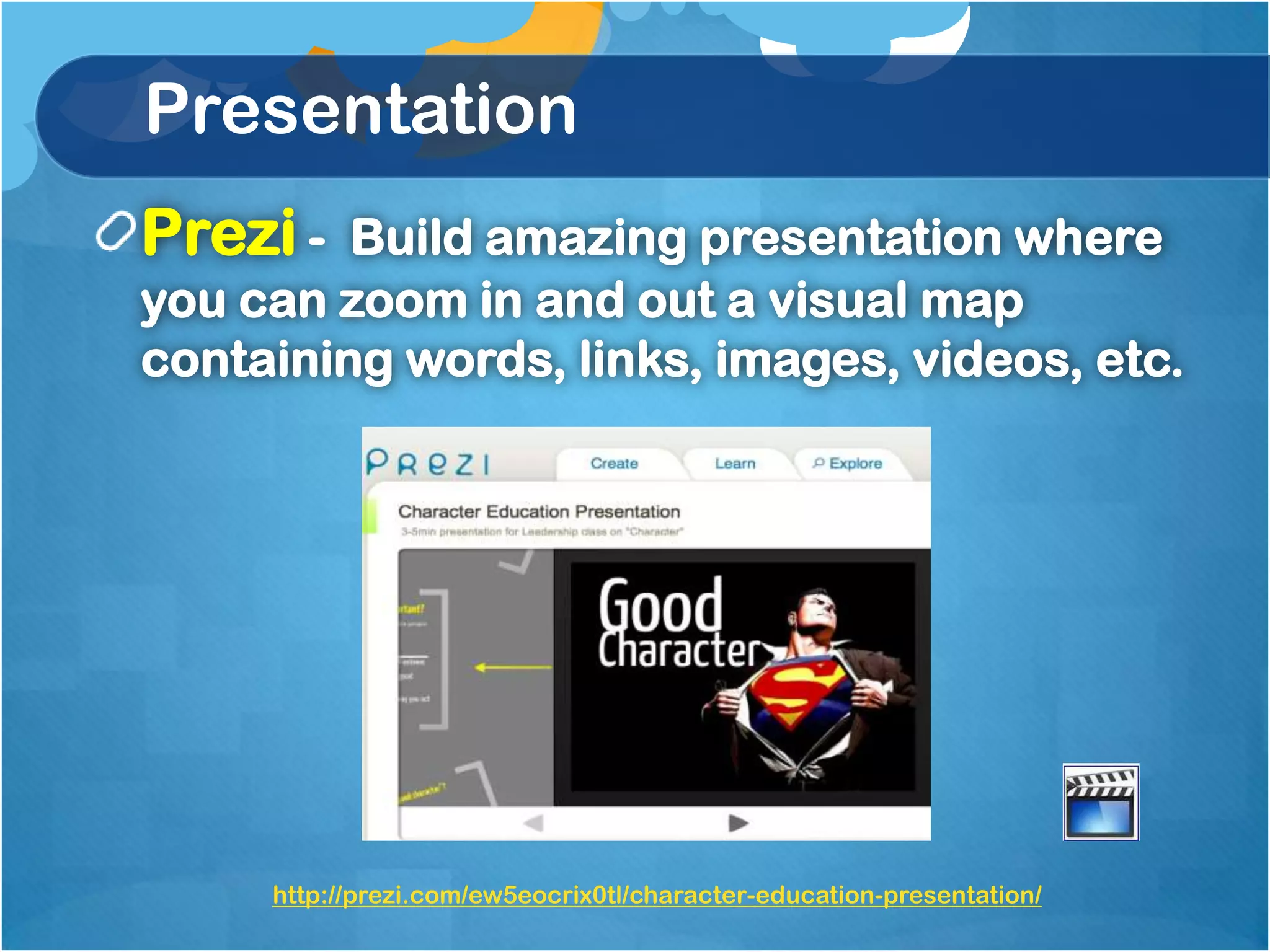 Presentation
Prezi -  Build amazing presentation where
you can zoom in and out a visual map
containing words, links, images, videos, etc.




     http://prezi.com/ew5eocrix0tl/character-education-presentation/
 