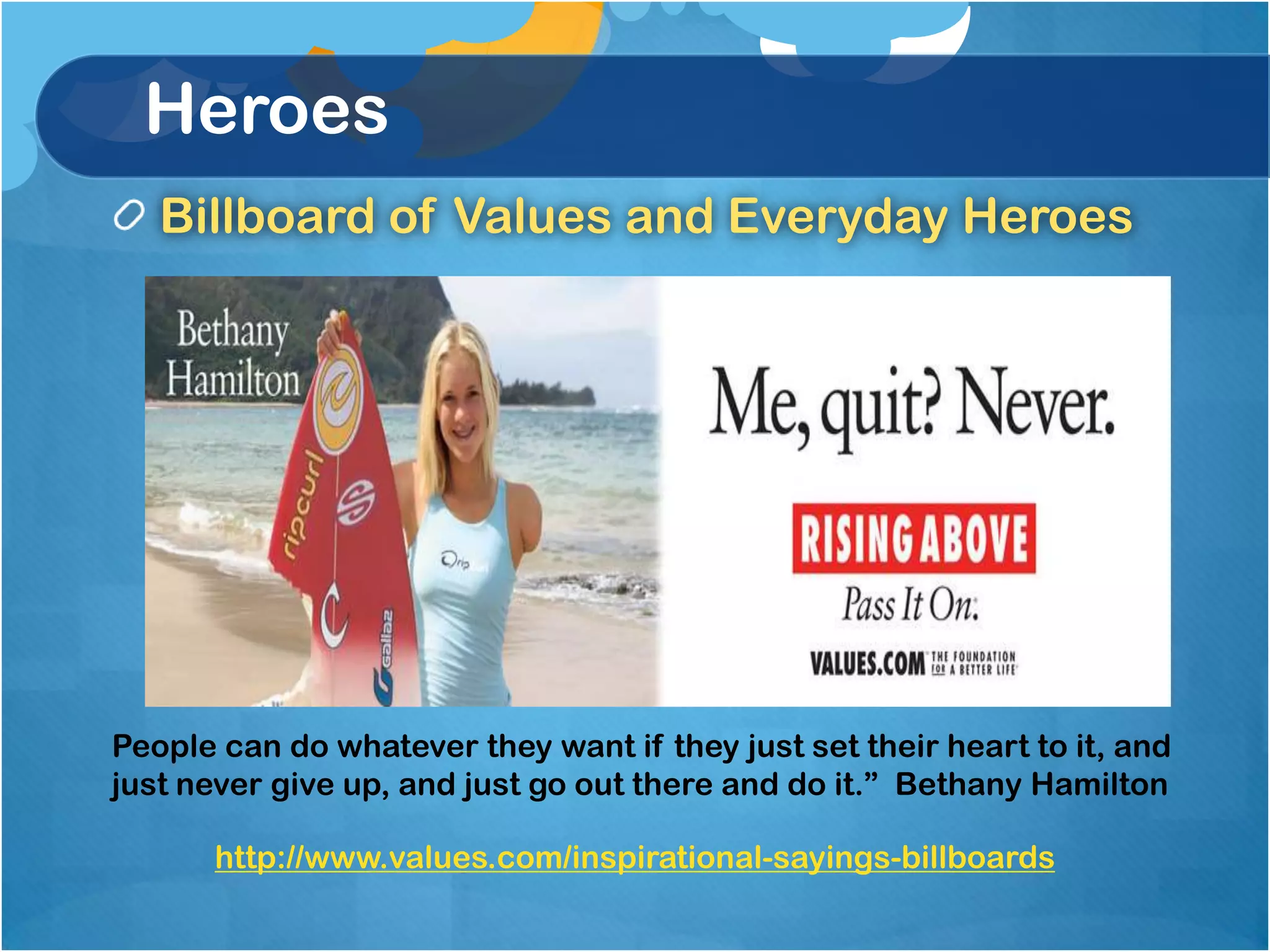 Heroes
   Billboard of Values and Everyday Heroes




People can do whatever they want if they just set their heart to it, and
just never give up, and just go out there and do it.” Bethany Hamilton

       http://www.values.com/inspirational-sayings-billboards
 