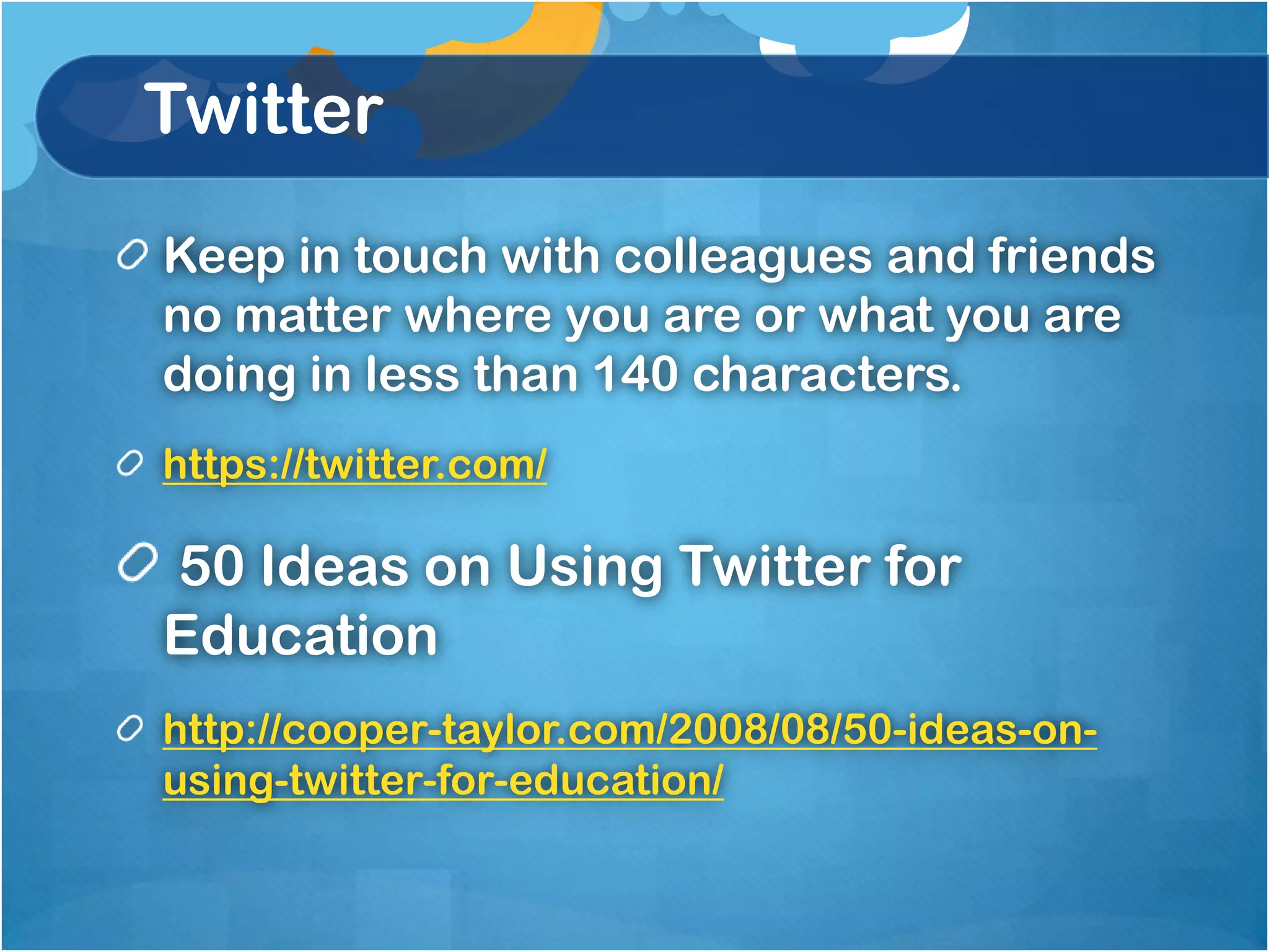 Twitter
Keep in touch with colleagues and friends
no matter where you are or what you are
doing in less than 140 characters.
https://twitter.com/

50 Ideas on Using Twitter for
Education
http://cooper-taylor.com/2008/08/50-ideas-on-
using-twitter-for-education/
 