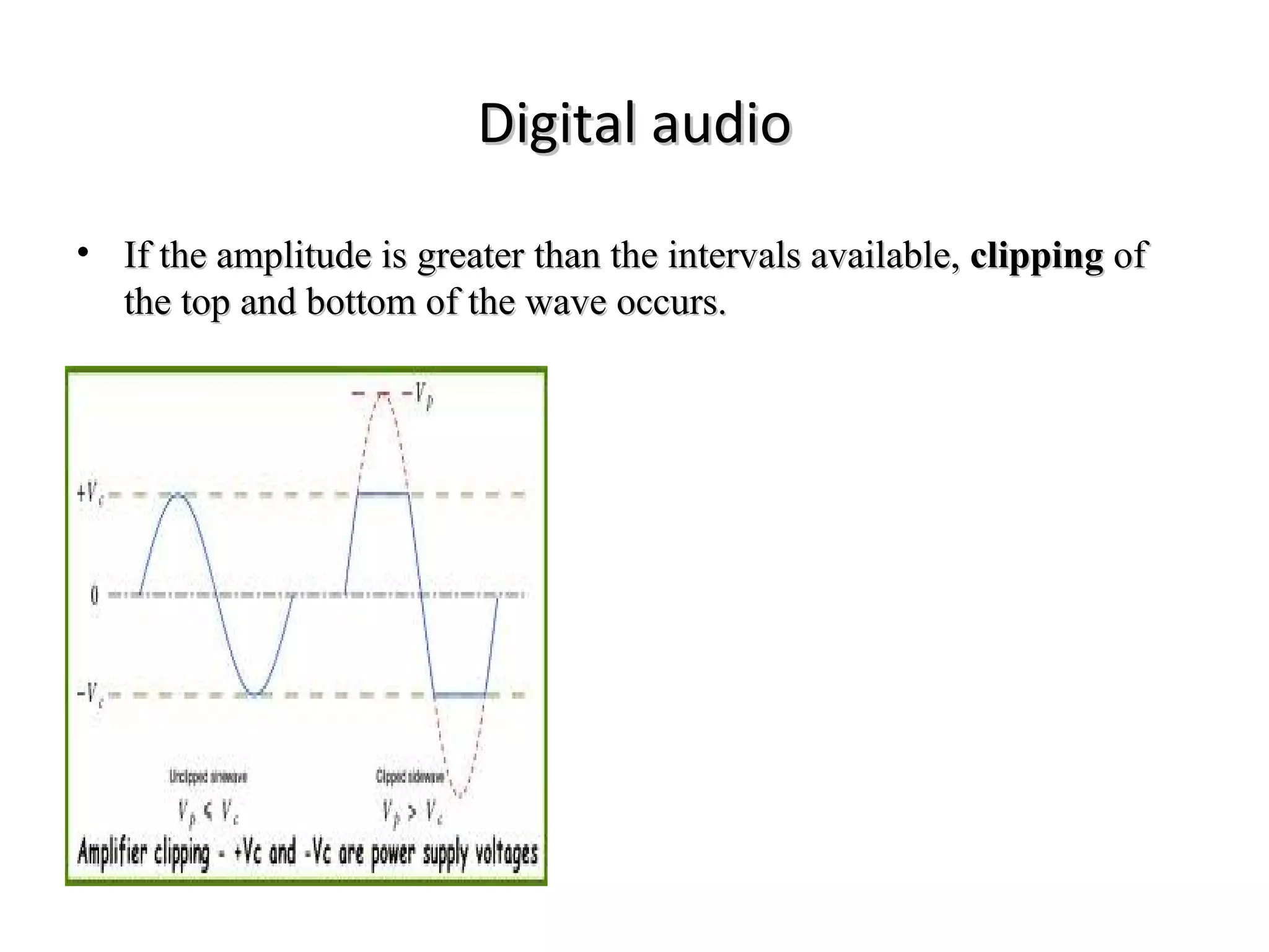 Digital audio
• If the amplitude is greater than the intervals available, clipping of
  the top and bottom of the wave occurs.
 