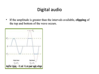 Digital audio
• If the amplitude is greater than the intervals available, clipping of
  the top and bottom of the wave occurs.
 