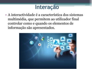 • A interactividade é a característica dos sistemas
multimédia, que permitem ao utilizador final
controlar como e quando os elementos de
informação são apresentados.
 
