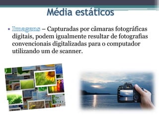 – Capturadas por câmaras fotográficas
digitais, podem igualmente resultar de fotografias
convencionais digitalizadas para o computador
utilizando um de scanner.
 