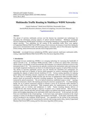 Network and Complex Systems                                                                  www.iiste.org
ISSN 2224-610X (Paper) ISSN 2225-0603 (Online)
Vol 2, No.3, 2012


    Multimedia Traffic Routing in Multilayer WDM Networks
                    Angela Amphawan*, Mohd Amirol Md Khair, Hassanuddin Hasan
           InterNetWorks Research Laboratory, School of Computing, Universiti Utara Malaysia
                                            *angela@uum.edu.my


Abstract
The advent of real-time multimedia services over the Internet has stimulated new technologies for
expanding the information carrying capacity of optical network backbones. Multilayer wavelength
division multiplexing (WDM) packet switching is an emerging technology for increasing the bandwidth of
optical networks. Two algorithms for the routing of the multimedia traffic flows were applied:
(i) Capacitated Shortest Path First (CSPF) routing, which minimizes the distance of each flow linking the
given source and destination nodes and satisfying capacity constraints; and (ii) Flow Deviation Algorithm
(FDA) routing, which minimizes the network-wide average packet delay.

Keywords: wavelength division multiplexing (WDM), optical network, multi-layer, multimedia traffic,
routing, Capacitated Shortest Path First (CSPF), Flow Deviation Algorithm (FDA)


1. Introduction
Wavelength division multiplexing (WDM) is an emerging technology for increasing the bandwidth of
optical networks [1-4]. In multilayer WDM networks, traffic is carried over optical fiber connections
which occupy a wavelength in each traversed fiber and terminates at an optical-to-electrical receiver at the
destination node [5-10]. The connections are optically switched at the intermediate nodes and routing and
wavelength assignment mechanisms are drawn on for determining the sequence of optical fibers traversed.
The advent of real-time multimedia services over the Internet has stimulated new technologies for
achieving the high level of Quality of Service (QoS) guarantee for sensitive multimedia traffic and for
expanding the capacity of optical network backbones [11-22]. Various routing algorithms for reducing
packet delays and alleviating network congestions for multimedia traffic have been developed [23-26].
The traffic flows in multilayer WDM networks take the form of multiprotocol label switching (MPLS)
packets which are processed by electronic switching equipment. The electronic switching equipment is
connected by optical connections. The set of optical connections established creates a virtual     topology
of optical connections, which is the topology governing the electronic equipment [27]. In virtual topology
design, the set of optical connections required to transmit a given set of electronic traffic demands or
electronic traffic flows are determined. With integrated optics, the implementation of active network
components such as switches and multiplexers is viable. Packet switching features delivery of
variable-bit-rate data streams through a sequence of packets over a shared network. When traversing
switches, routers, network and other network nodes, packets are buffered and queued, resulting in variable
delays and throughput depending on the multimedia traffic load in the network. In the top layer, the traffic
flows are routed based on the virtual topology. In the lower layer, each optical connection in the virtual
topology is routed over the physical topology and assigned a wavelength. In this paper, multimedia traffic
will be introduced in the multilayer WDM network. Two algorithms for the routing of the multimedia
traffic flows will be explored for minimizing the network-wide average packet delay, namely Capacitated
Shortest Path First (CSPF) routing and Flow Deviation Algorithm (FDA) routing.




                                                     1
 