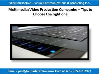 VCM Interactive – Visual Communications & Marketing Inc.

Multimedia/Video Production Companies – Tips to
             Choose the right one




Email - paul@vcminteractive.com Contact No - 905.361.2977
 