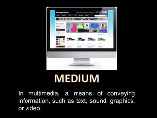 In multimedia, a means of conveying
information, such as text, sound, graphics,
or video.
 