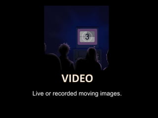 Live or recorded moving images.
 