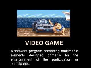 A software program combining multimedia
elements designed primarily for the
entertainment of the participation or
participants.
 