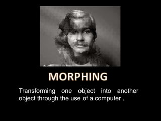 Transforming one object into another
object through the use of a computer .
 