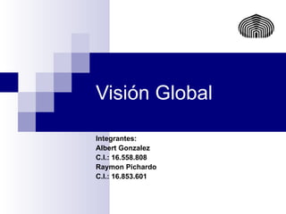 Visión Global Integrantes: Albert Gonzalez C.I.: 16.558.808 Raymon Pichardo C.I.: 16.853.601 