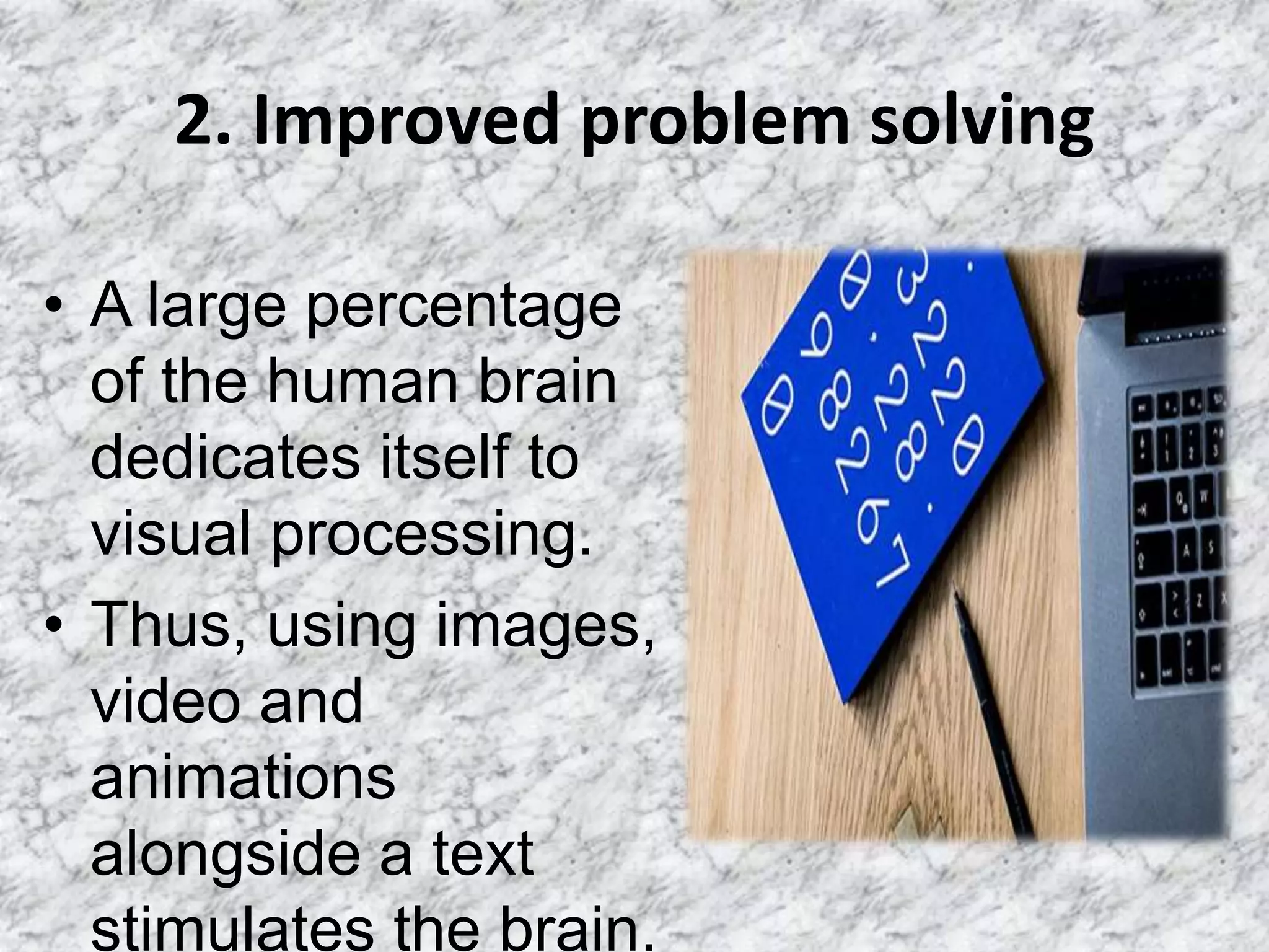 2. Improved problem solving
• A large percentage
of the human brain
dedicates itself to
visual processing.
• Thus, using images,
video and
animations
alongside a text
stimulates the brain.
 