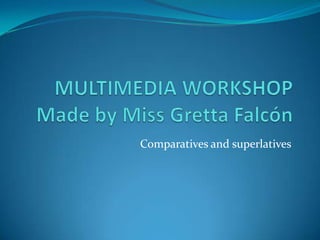 MULTIMEDIA WORKSHOPMadeby Miss Gretta Falcón Comparatives and superlatives 
