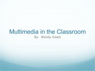 Multimedia in the Classroom By:  Wendy Siwek 