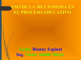 USO DE LA MULTIMEDIA EN
EL PROCESO EDUCATIVO
Licda. Bianny Espinal
Ing. Victor Adolfo Moya
 