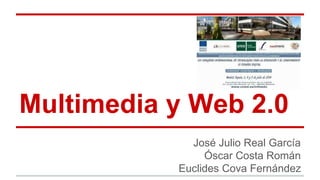 Multimedia y Web 2.0 
José Julio Real García 
Óscar Costa Román 
Euclides Cova Fernández 
 