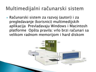  Računarski sistem za razvoj (autori) i za
pregledavanje (korisnici) multimedijskih
aplikacija Prevladavaju Windows i Macintosh
platforme Opšta pravila: vrlo brzi računari sa
velikom radnom memorijom i hard diskom
 