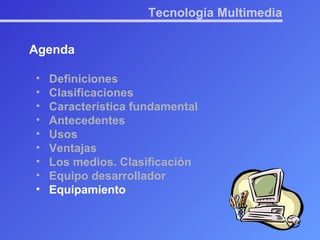 Tecnología Multimedia Agenda Definiciones Clasificaciones Característica fundamental Antecedentes Usos Ventajas Los medios. Clasificación Equipo desarrollador Equipamiento 