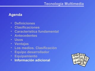 Tecnología Multimedia Agenda Definiciones Clasificaciones Característica fundamental Antecedentes Usos Ventajas Los medios. Clasificación Equipo desarrollador Equipamiento Información adicional 