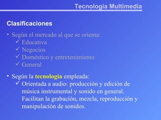 Tecnología Multimedia Clasificaciones Según el mercado al que se orienta: Educativa Negocios Doméstico y entretenimiento General Según la  tecnología  empleada: Orientada a audio: producción y edición de música instrumental y sonido en general. Facilitan la grabación, mezcla, reproducción y manipulación de sonidos. 