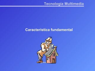 Tecnología Multimedia Característica fundamental 