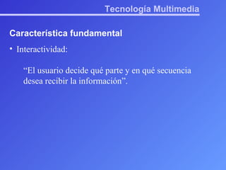 Tecnología Multimedia Característica fundamental Interactividad: “ El usuario decide qué parte y en qué secuencia desea recibir la información”. 