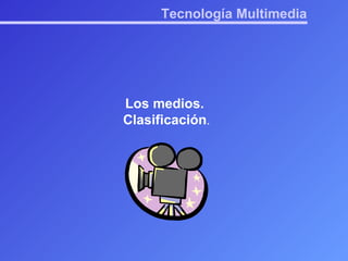 Tecnología Multimedia Los medios.  Clasificación . 