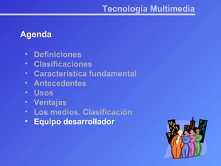 Tecnología Multimedia Agenda Definiciones Clasificaciones Característica fundamental Antecedentes Usos Ventajas Los medios. Clasificación Equipo desarrollador 
