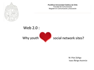 Isaac Ábrigo Ascencio M. Pilar Zúñiga Web 2.0 : Why youth social network sites ? 
