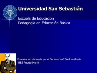 Universidad San Sebastián
Escuela de Educación
Pedagogía en Educación Básica




Presentación elaborada por el Docente José Córdova García
USS Puerto Montt
 