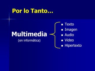 Por lo Tanto…

                       Texto
                       Imagen
Multimedia             Audio
 (en informática)      Video
                       Hipertexto
 