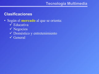 Tecnología Multimedia Clasificaciones Según el  mercado  al que se orienta: Educativa Negocios Doméstico y entretenimiento General 