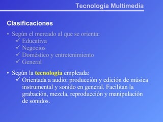 Tecnología Multimedia Clasificaciones Según el mercado al que se orienta: Educativa Negocios Doméstico y entretenimiento General Según la  tecnología  empleada: Orientada a audio: producción y edición de música instrumental y sonido en general. Facilitan la grabación, mezcla, reproducción y manipulación de sonidos. 