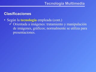 Tecnología Multimedia Clasificaciones Según la  tecnología  empleada (cont.) Orientada a imágenes: tratamiento y manipulación de imágenes, gráficos; normalmente se utiliza para presentaciones. 