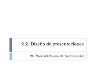 2.2. Diseño de presentaciones

   MC. María del Rosario Moreno Fernández
 
