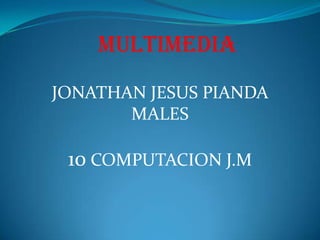 MULTIMEDIA
JONATHAN JESUS PIANDA
       MALES

 10 COMPUTACION J.M
 