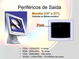 Periféricos de Saida CGA - (320x200) - 4 cores EGA - (640x350) - 16 cores VGA - (640x480) - 256 cores SVGA - (1024x768) - 16 milhões de cores Monitor (14” a 21”) Pixel Colorido ou Monocromático 