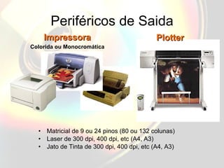 Periféricos de Saida Matricial de 9 ou 24 pinos (80 ou 132 colunas) Laser de 300 dpi, 400 dpi, etc (A4, A3) Jato de Tinta de 300 dpi, 400 dpi, etc (A4, A3) Impressora Colorida ou Monocromática Plotter 
