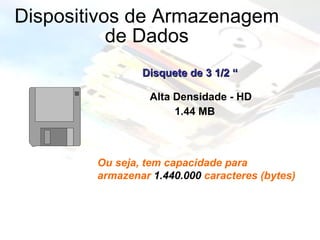 Dispositivos de Armazenagem de Dados Disquete de 3 1/2 “ Alta Densidade - HD 1.44 MB Ou seja, tem capacidade para  armazenar  1.440.000  caracteres (bytes) 
