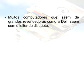 Muitos computadores que saem de grandes revendedoras como a Dell, saem sem o leitor de disquete. 