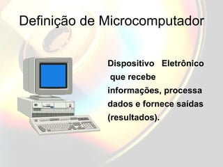 Definição de Microcomputador Dispositivo  Eletrônico  que recebe informações, processa dados e fornece saídas (resultados). 