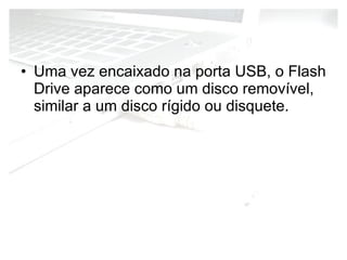 Uma vez encaixado na porta USB, o Flash Drive aparece como um disco removível, similar a um disco rígido ou disquete. 