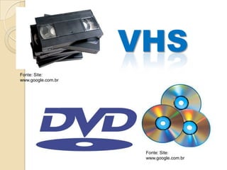 VHS
Fonte: Site:
www.google.com.br




                     Fonte: Site:
                     www.google.com.br
 