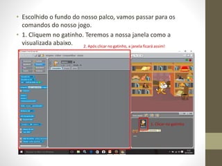 • Escolhido o fundo do nosso palco, vamos passar para os
comandos do nosso jogo.
• 1. Cliquem no gatinho. Teremos a nossa janela como a
visualizada abaixo.
1. Clicar no gatinho
2. Após clicar no gatinho, a janela ficará assim!
 