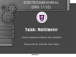 ELEKTROMEKANIKAL (DBS 1132) Tajuk: Mulitimeter Nama: Muhamad Ghafar Bin Abdullah Pensyarah: En Jamil Bin Abd. Baser multimeter 