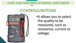 CONTROLS/BUTTONS
PARTS AND FUNCTION OF DIGITAL MULTI-METER
•It allows you to select
the quality to be
measured, such as
resistance, current or
voltage.
 