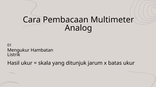 Cara Pembacaan Multimeter
Analog
Hasil ukur = skala yang ditunjuk jarum x batas ukur
Mengukur Hambatan
Listrik
01
 